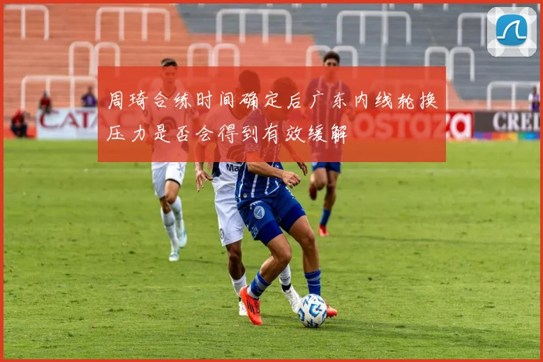 周琦合练时间确定后广东内线轮换压力是否会得到有效缓解