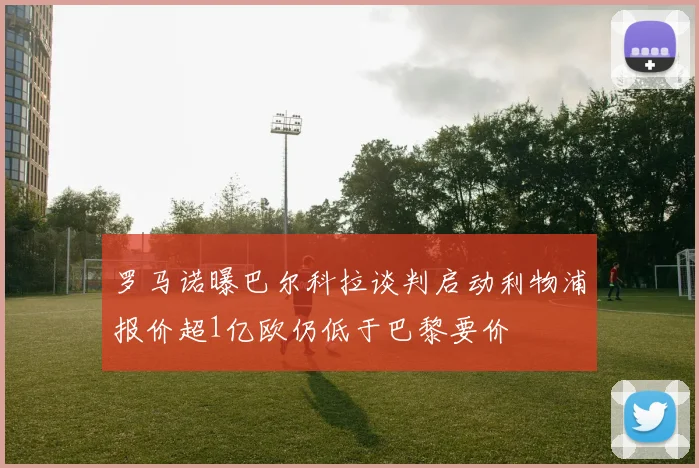 罗马诺曝巴尔科拉谈判启动利物浦报价超1亿欧仍低于巴黎要价