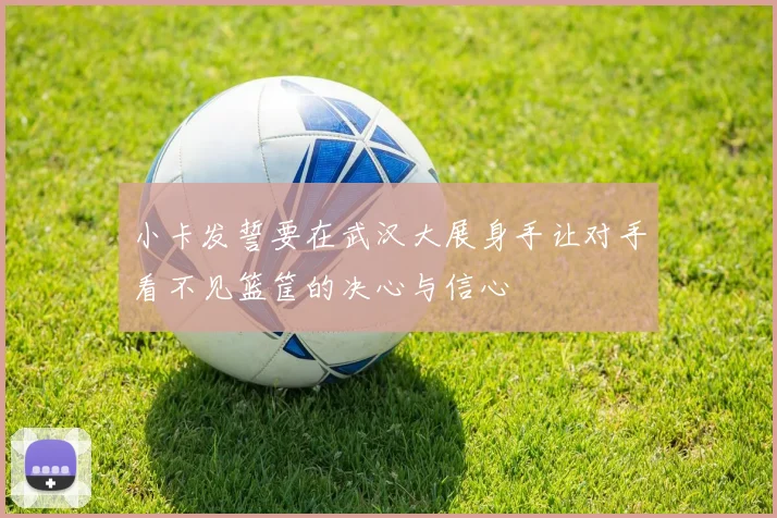 小卡发誓要在武汉大展身手让对手看不见篮筐的决心与信心