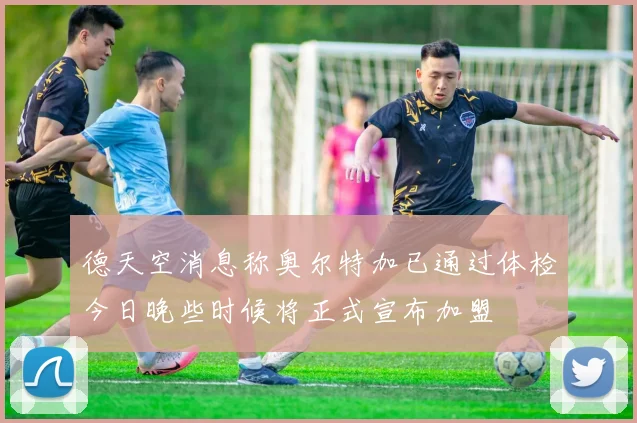 德天空消息称奥尔特加已通过体检今日晚些时候将正式宣布加盟