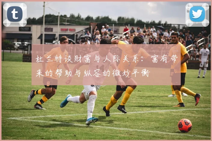 杜兰特谈财富与人际关系：富有带来的帮助与纵容的微妙平衡