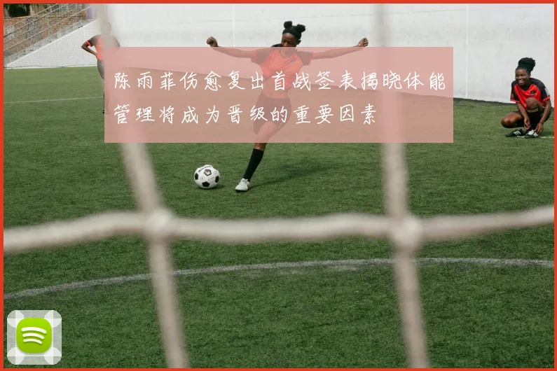 陈雨菲伤愈复出首战签表揭晓体能管理将成为晋级的重要因素