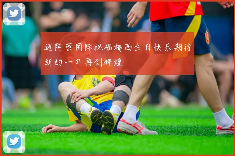 迈阿密国际祝福梅西生日快乐期待新的一年再创辉煌