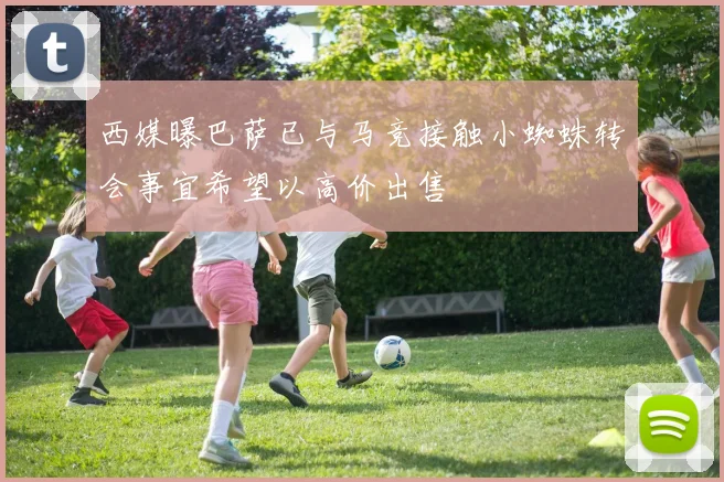西媒曝巴萨已与马竞接触小蜘蛛转会事宜希望以高价出售