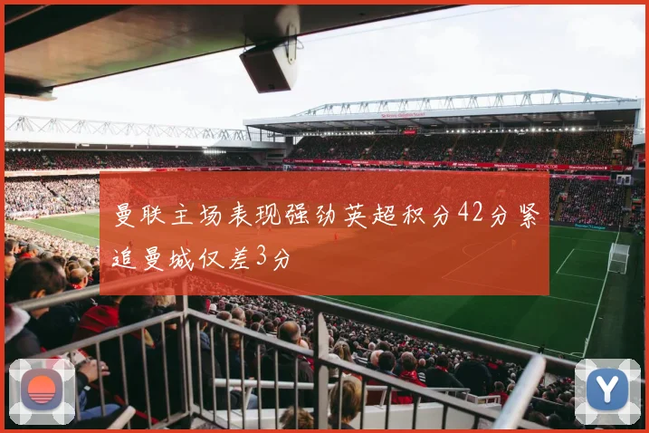 曼联主场表现强劲英超积分42分紧追曼城仅差3分