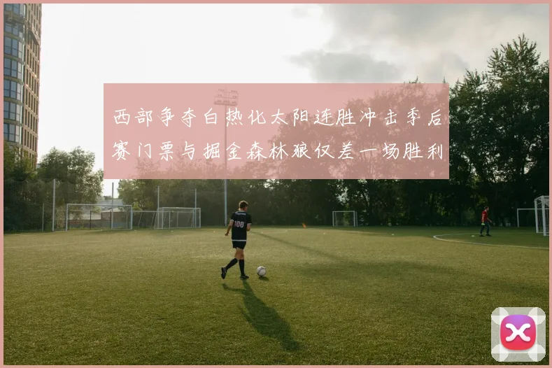 西部争夺白热化太阳连胜冲击季后赛门票与掘金森林狼仅差一场胜利