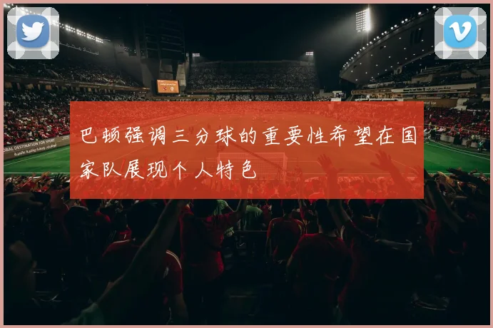 巴顿强调三分球的重要性希望在国家队展现个人特色