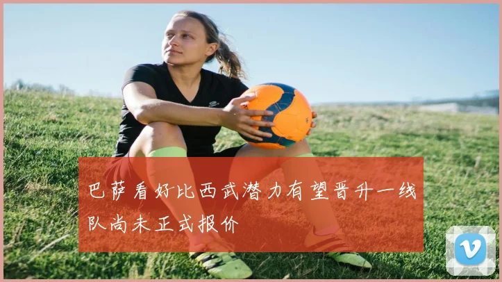 巴萨看好比西武潜力有望晋升一线队尚未正式报价