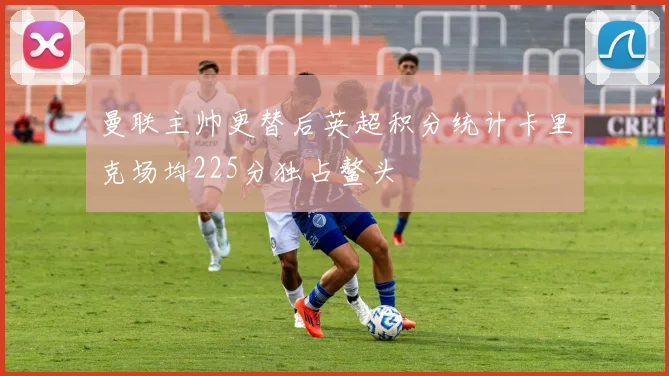 曼联主帅更替后英超积分统计卡里克场均225分独占鳌头