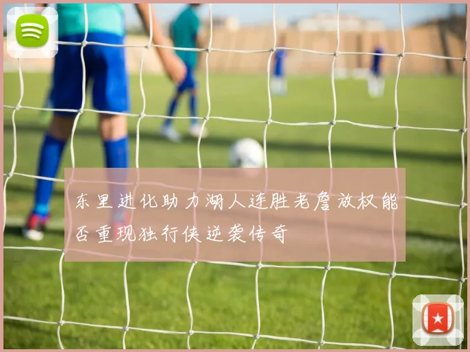 东里进化助力湖人连胜老詹放权能否重现独行侠逆袭传奇