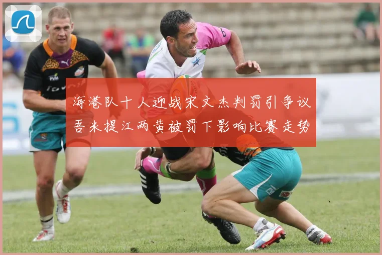 海港队十人迎战宋文杰判罚引争议吾米提江两黄被罚下影响比赛走势