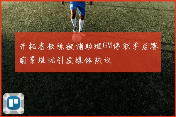 开拓者教练被捕助理GM停职季后赛前景堪忧引发媒体热议