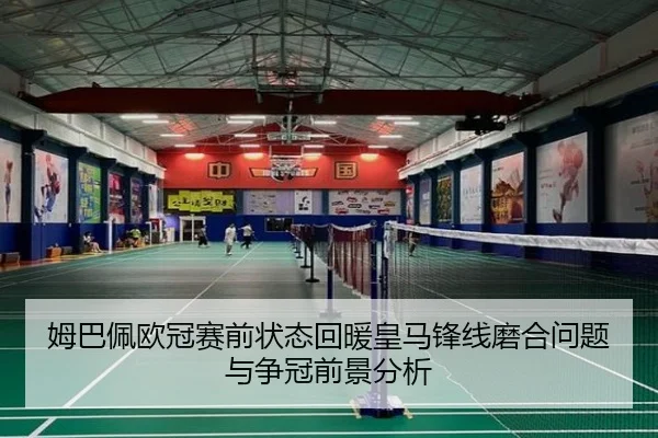 姆巴佩欧冠赛前状态回暖皇马锋线磨合问题与争冠前景分析