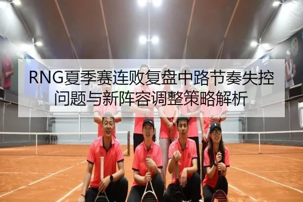 RNG夏季赛连败复盘中路节奏失控问题与新阵容调整策略解析
